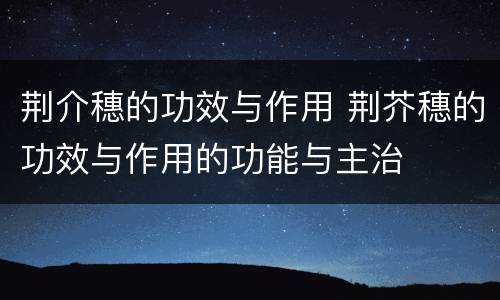 荆介穗的功效与作用 荆芥穗的功效与作用的功能与主治