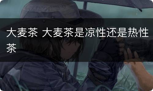 大麦茶 大麦茶是凉性还是热性茶