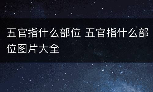五官指什么部位 五官指什么部位图片大全