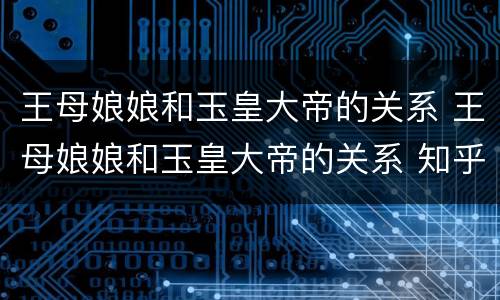 王母娘娘和玉皇大帝的关系 王母娘娘和玉皇大帝的关系 知乎