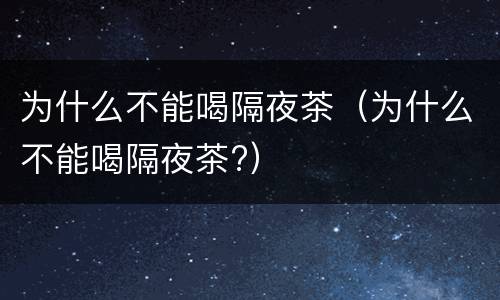 为什么不能喝隔夜茶（为什么不能喝隔夜茶?）