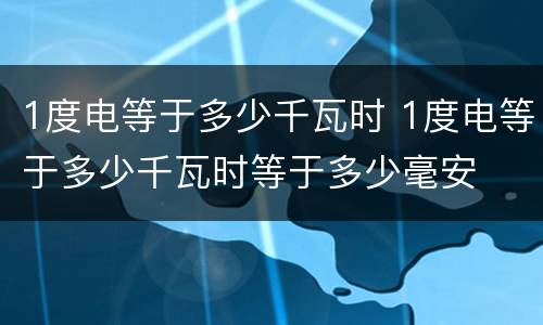 1度电等于多少千瓦时 1度电等于多少千瓦时等于多少毫安