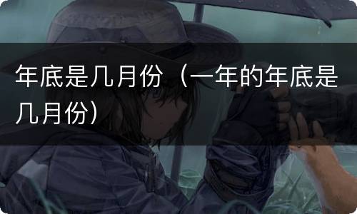 年底是几月份（一年的年底是几月份）