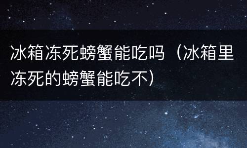 冰箱冻死螃蟹能吃吗（冰箱里冻死的螃蟹能吃不）
