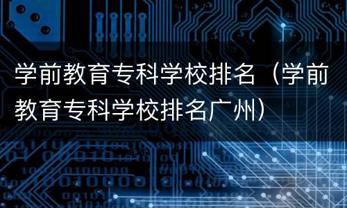 学前教育专科学校排名（学前教育专科学校排名广州）