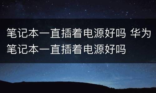 笔记本一直插着电源好吗 华为笔记本一直插着电源好吗