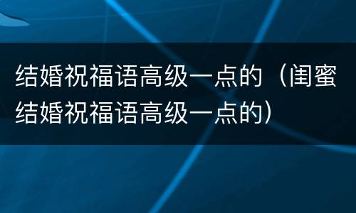 结婚祝福语高级一点的（闺蜜结婚祝福语高级一点的）