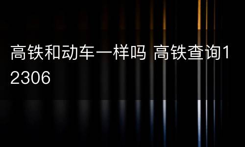 高铁和动车一样吗 高铁查询12306