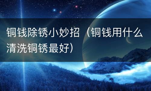 铜钱除锈小妙招（铜钱用什么清洗铜锈最好）