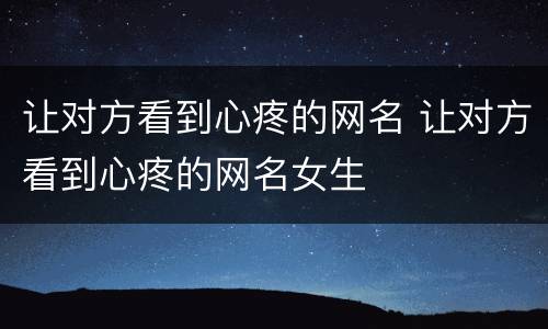 让对方看到心疼的网名 让对方看到心疼的网名女生