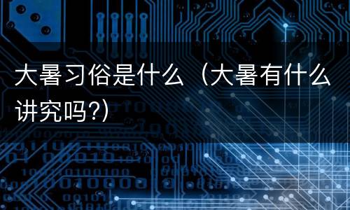 大暑习俗是什么(大暑有什么讲究吗?)