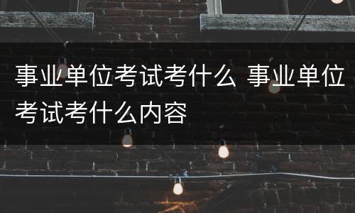 事业单位考试考什么 事业单位考试考什么内容