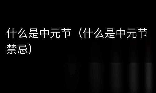 什么是中元节（什么是中元节禁忌）