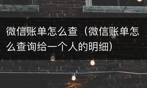 微信账单怎么查（微信账单怎么查询给一个人的明细）
