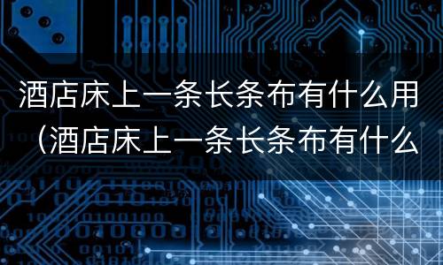 酒店床上一条长条布有什么用（酒店床上一条长条布有什么用搞笑）