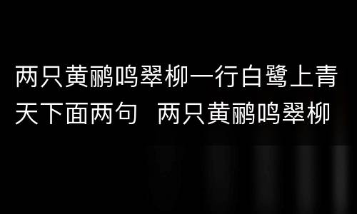 两只黄鹂鸣翠柳一行白鹭上青天下面两句  两只黄鹂鸣翠柳一行白鹭上青天下面两句是什么