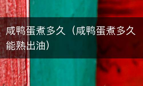 咸鸭蛋煮多久（咸鸭蛋煮多久能熟出油）