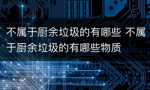 不属于厨余垃圾的有哪些 不属于厨余垃圾的有哪些物质
