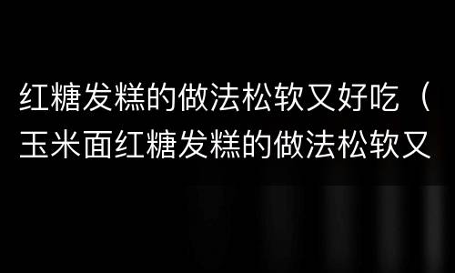 红糖发糕的做法松软又好吃（玉米面红糖发糕的做法松软又好吃）