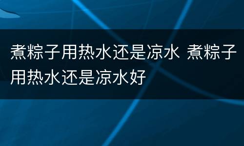 煮粽子用热水还是凉水 煮粽子用热水还是凉水好