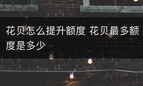 花贝怎么提升额度 花贝最多额度是多少