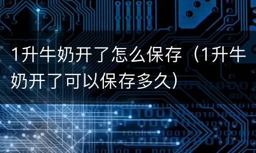 1升牛奶开了怎么保存（1升牛奶开了可以保存多久）