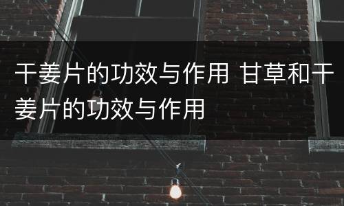 干姜片的功效与作用 甘草和干姜片的功效与作用