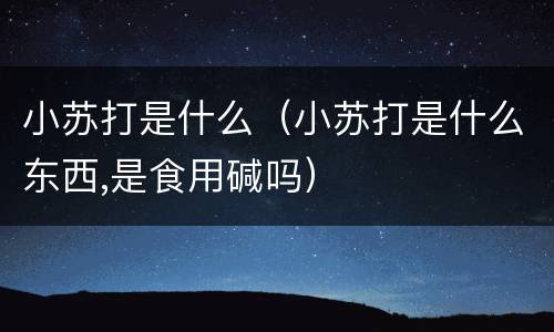 小苏打是什么（小苏打是什么东西,是食用碱吗）