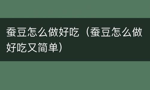 蚕豆怎么做好吃（蚕豆怎么做好吃又简单）