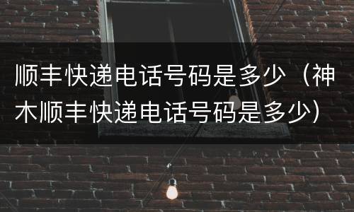 顺丰快递电话号码是多少（神木顺丰快递电话号码是多少）