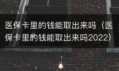 医保卡里的钱能取出来吗（医保卡里的钱能取出来吗2022）