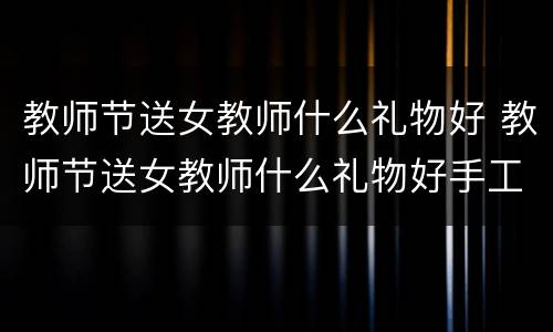 教师节送女教师什么礼物好 教师节送女教师什么礼物好手工