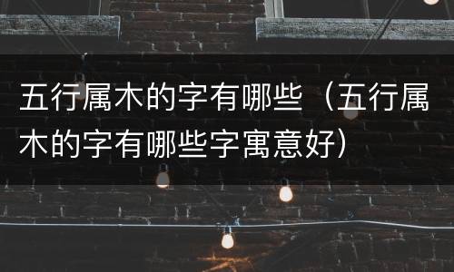 五行属木的字有哪些（五行属木的字有哪些字寓意好）