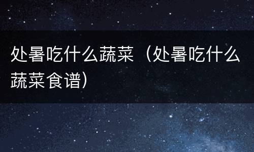 处暑吃什么蔬菜（处暑吃什么蔬菜食谱）