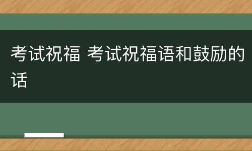 考试祝福 考试祝福语和鼓励的话