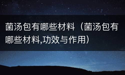 菌汤包有哪些材料（菌汤包有哪些材料,功效与作用）