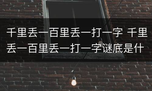 千里丢一百里丢一打一字 千里丢一百里丢一打一字谜底是什么