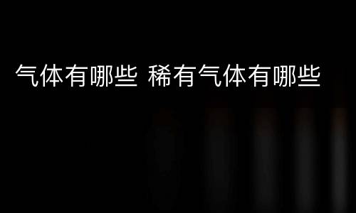气体有哪些 稀有气体有哪些