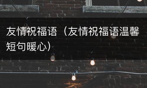 友情祝福语（友情祝福语温馨短句暖心）