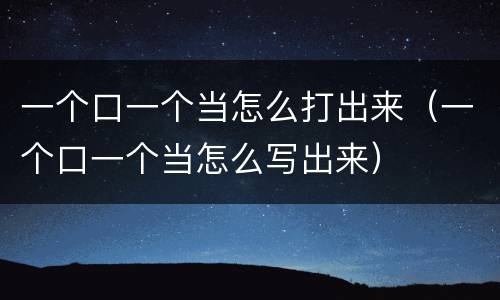 一个口一个当怎么打出来(一个口一个当怎么写出来)