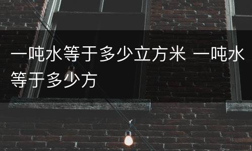 一吨水等于多少立方米 一吨水等于多少方