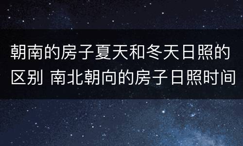 朝南的房子夏天和冬天日照的区别 南北朝向的房子日照时间冬天多还是夏天多
