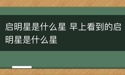 启明星是什么星 早上看到的启明星是什么星