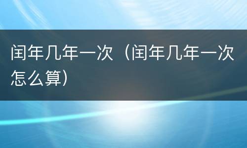 闰年几年一次（闰年几年一次怎么算）