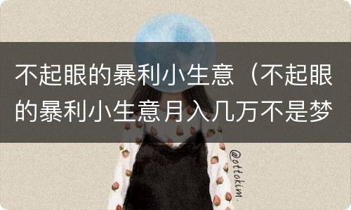 不起眼的暴利小生意（不起眼的暴利小生意月入几万不是梦）