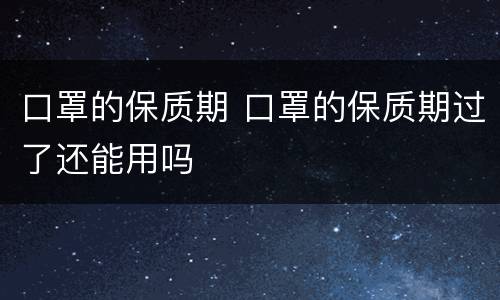 口罩的保质期 口罩的保质期过了还能用吗