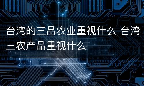 台湾的三品农业重视什么 台湾三农产品重视什么