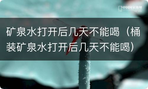 矿泉水打开后几天不能喝（桶装矿泉水打开后几天不能喝）