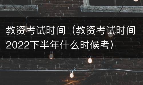 教资考试时间（教资考试时间2022下半年什么时候考）
