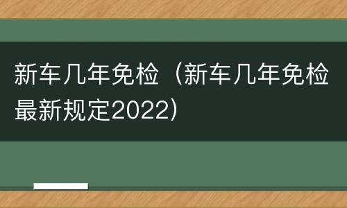 新车几年免检（新车几年免检最新规定2022）